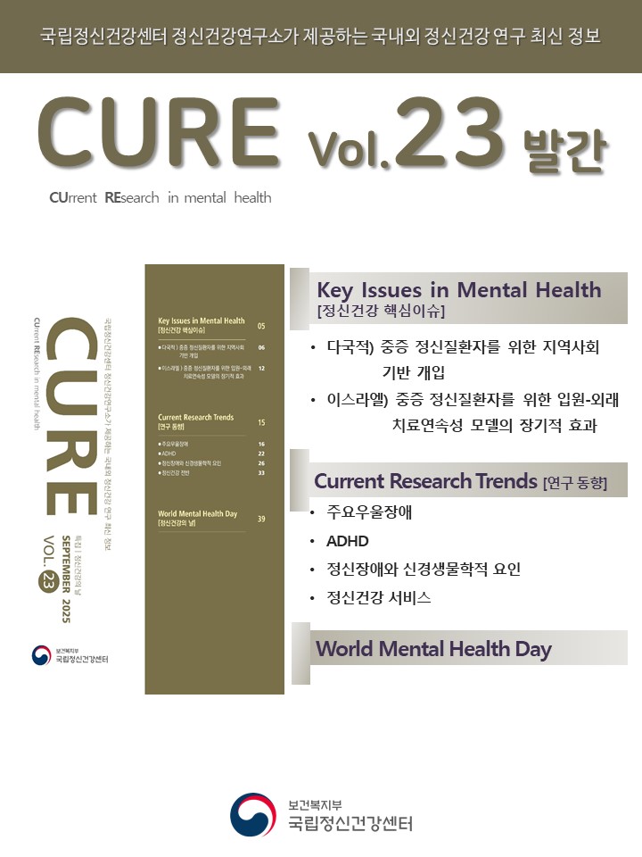 (이미지 설명) 하얀 바탕 상단에 위치한 카키색 띠에 하얀색 글씨로 ‘국립정신건강센터 정신건강연구소가 제공하는 국내외 정신건강 연구 최신 정보’라고 작성되어 있다. 제목으로는 카키색 글씨로 크게 ‘CURE vol.23 발간’이 쓰여 있으며, 그 밑에 검정색 글씨로 ‘CUrrent REsearch in mental health’가 작성되어 있다. 포스터 중반에는 카키색으로 이루어진 CURE 책 표지와 파트별 제목, World Mental Health Day로 나열되어 있다. 포스터 맨 하단의 정가운데에 국립정신건강센터 로고가 자리하고 있다. [출처] 정신건강연구 최신 정보 CURE(CUrrent REsearch in mental health) vol.23 발간|작성자 국립정신건강센터  (대체텍스트) 국립정신건강센터 정신건강연구소가 제공하는 국내외 정신건강 연구 최신 정보 CURE(CUrrent REsearch in mental health) vol.23 발간  Key Issues in Mental Health [정신건강 핵심이슈] ‘다국적) 중증 정신질환자를 위한 지역사회 기반 개입’ ‘이스라엘) 중증 정신질환자를 위한 입원-외래 치료연속성 모델의 장기적 효과’  Current Research Trends [연구 동향] 주요우울장애 ADHD 정신장애와 신경생물학적 요인 정신건강 전반  World Mental Health Day[정신건강의 날]