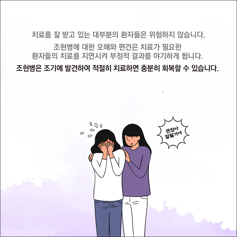 치료를 잘 받고 있는 대부분의 환자들은 위험하지 않습니다. 조현병에 대한 오해와 편견은 치료가 필요한 환자들의 치료를 지연시켜 부정적 결과를 야기하게 됩니다. 조현병은 조기에 발견하여 적절히 치료하면 충분히 회복할 수 있습니다. 