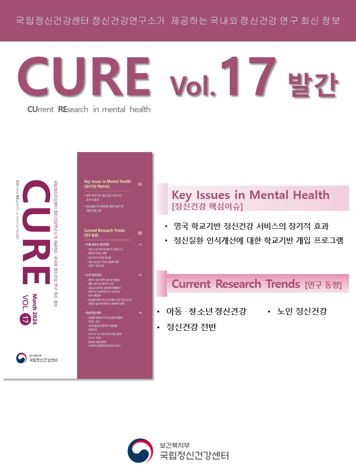 국립정신건강센터 정신건강연구소가 제공하는 국내외 정신건강 연구 최신 정보 CURE(CUrrent REsearch in mental health) vol.17 발간  Key Issues in Mental Health [정신건강 핵심이슈] ‘영국 학교기반 정신건강 서비스의 장기적 효과’ ‘정신질환 인식개선에 대한 학교기반 개입 프로그램’  Current Research Trends [연구 동향] 아동·청소년 정신건강 노인 정신건강 정신건강 전반